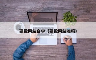 铜川建设网站自学（建设网站难吗）