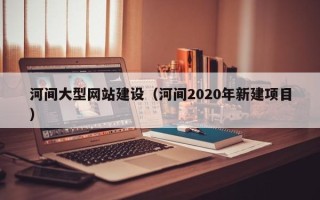 铜川河间大型网站建设（河间2020年新建项目）
