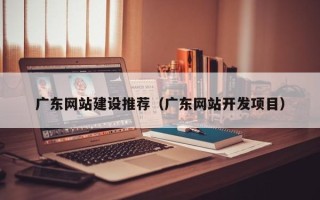 铜川广东网站建设推荐（广东网站开发项目）