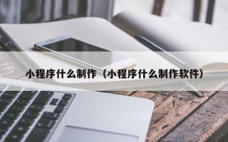 铜川小程序什么制作（小程序什么制作软件）