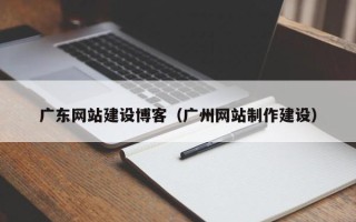 铜川广东网站建设博客（广州网站制作建设）