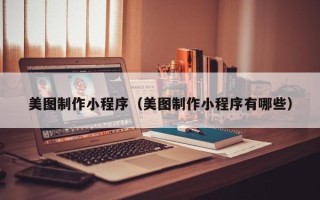 铜川美图制作小程序（美图制作小程序有哪些）