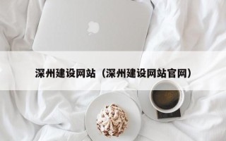 铜川深州建设网站（深州建设网站官网）