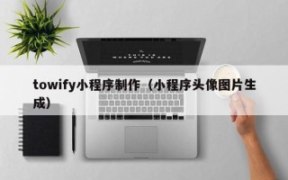 铜川towify小程序制作（小程序头像图片生成）