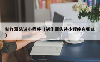 铜川制作藏头诗小程序（制作藏头诗小程序有哪些）