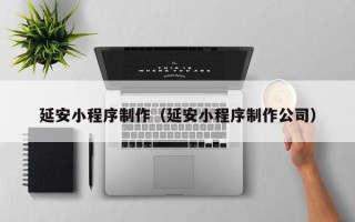 铜川延安小程序制作（延安小程序制作公司）