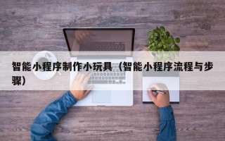 铜川智能小程序制作小玩具（智能小程序流程与步骤）