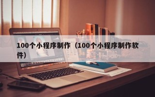 铜川100个小程序制作（100个小程序制作软件）